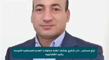 نزاع مستمر.. نادر شكري يكشف خفايا محاولات الهدم المستمرة لكنيسة رشيد القضائية